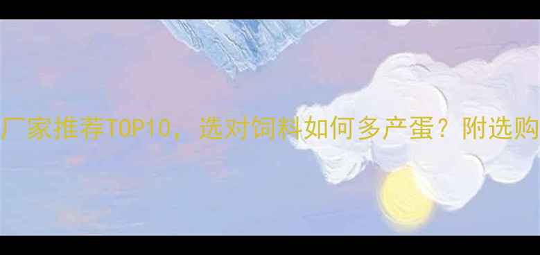 图片 蛋鸡饲料厂家推荐TOP10，选对饲料如何多产蛋？附选购避坑指南