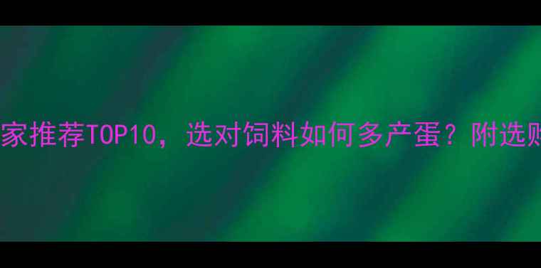 图片 蛋鸡饲料厂家推荐TOP10，选对饲料如何多产蛋？附选购避坑指南1