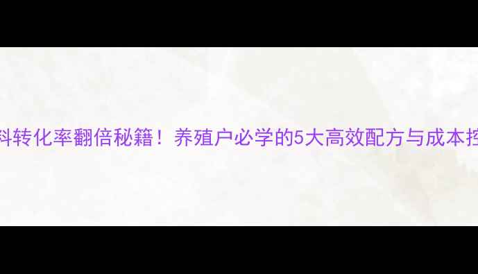 图片 蛋鸡饲料转化率翻倍秘籍！养殖户必学的5大高效配方与成本控制法则