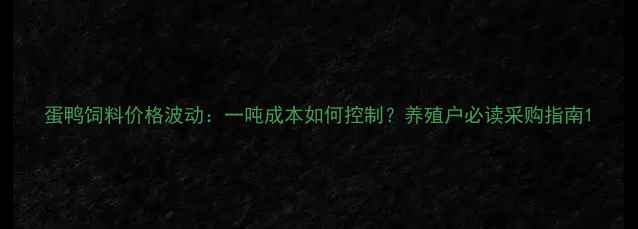 图片 蛋鸭饲料价格波动：一吨成本如何控制？养殖户必读采购指南1