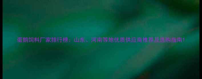 图片 蛋鹅饲料厂家排行榜：山东、河南等地优质供应商推荐及选购指南1