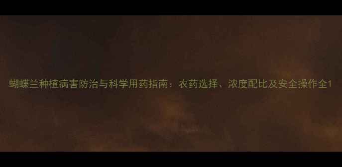 图片 蝴蝶兰种植病害防治与科学用药指南：农药选择、浓度配比及安全操作全1