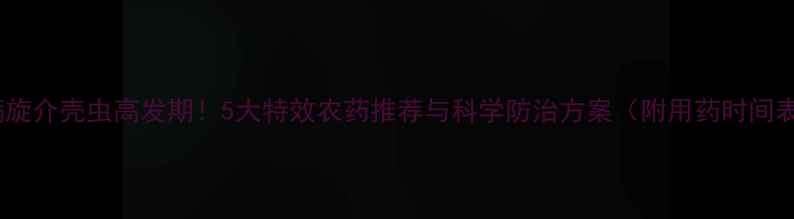 图片 螺螨旋介壳虫高发期！5大特效农药推荐与科学防治方案（附用药时间表）2