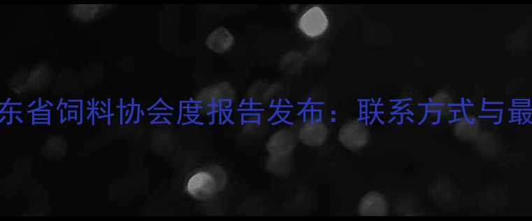图片 行业动态山东省饲料协会度报告发布：联系方式与最新政策解读