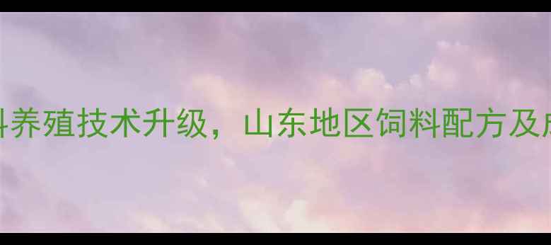图片 行业新突破新普兴饲料养殖技术升级，山东地区饲料配方及成本控制方案大公开！