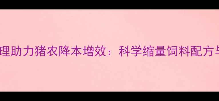 图片 行业新趋势品牌代理助力猪农降本增效：科学缩量饲料配方与成本控制全攻略1