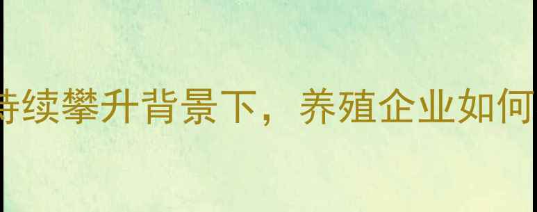 图片 行业趋势篇饲料成本持续攀升背景下，养殖企业如何构建科学配方体系？1