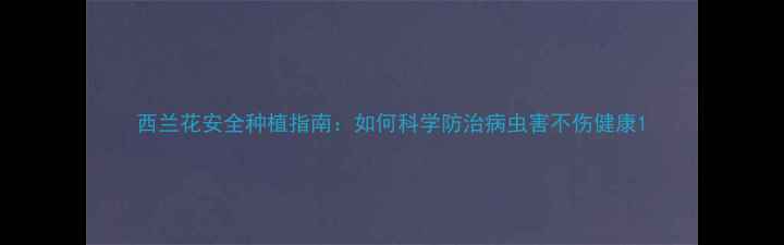 图片 西兰花安全种植指南：如何科学防治病虫害不伤健康1