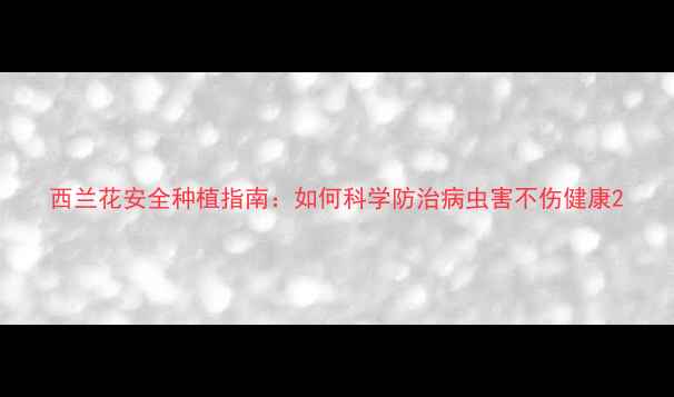 图片 西兰花安全种植指南：如何科学防治病虫害不伤健康2