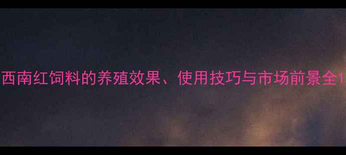 图片 西南红饲料的养殖效果、使用技巧与市场前景全1