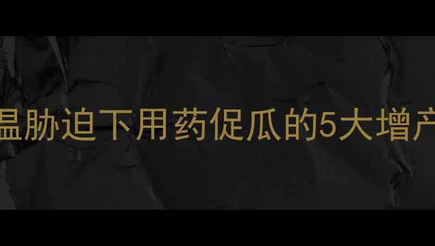 图片 西瓜种植新技术：低温胁迫下用药促瓜的5大增产方案（附操作指南）