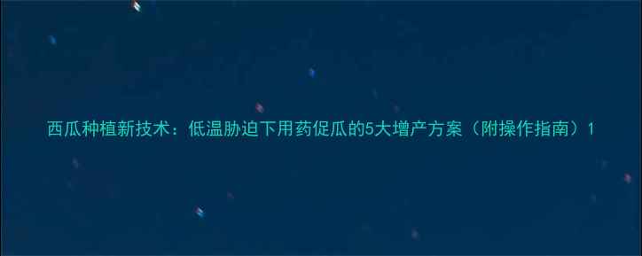 图片 西瓜种植新技术：低温胁迫下用药促瓜的5大增产方案（附操作指南）1