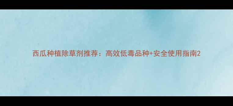 图片 西瓜种植除草剂推荐：高效低毒品种+安全使用指南2