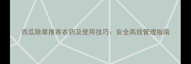 图片 西瓜除草推荐农药及使用技巧：安全高效管理指南