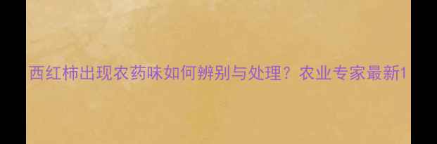 图片 西红柿出现农药味如何辨别与处理？农业专家最新1