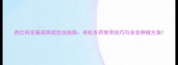 图片 西红柿芝麻斑高效防治指南：有机农药使用技巧与安全种植方案1