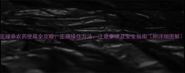 图片 见绿杀农药使用全攻略：正确操作方法、注意事项及安全指南（附详细图解）
