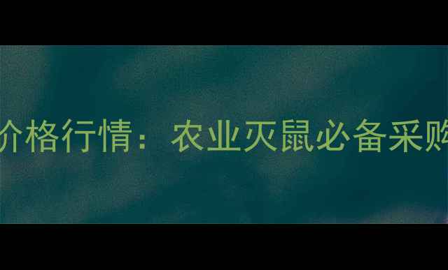 图片 许昌溴鼠灵毒饵价格行情：农业灭鼠必备采购指南与市场趋势