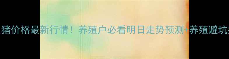 图片 许昌生猪价格最新行情！养殖户必看明日走势预测+养殖避坑指南🐷