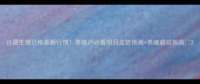 图片 许昌生猪价格最新行情！养殖户必看明日走势预测+养殖避坑指南🐷2