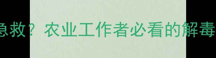 图片 误食玉草灵农药如何急救？农业工作者必看的解毒指南与安全使用手册1