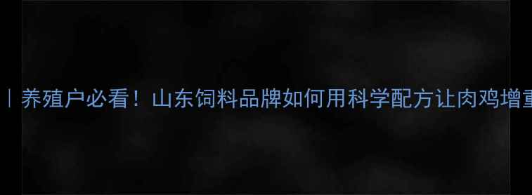 图片 诸城康美华饲料｜养殖户必看！山东饲料品牌如何用科学配方让肉鸡增重快、肠道好？2