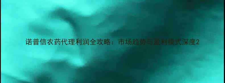 图片 诺普信农药代理利润全攻略：市场趋势与盈利模式深度2