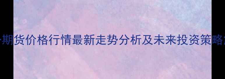 图片 豆一期货价格行情最新走势分析及未来投资策略解读
