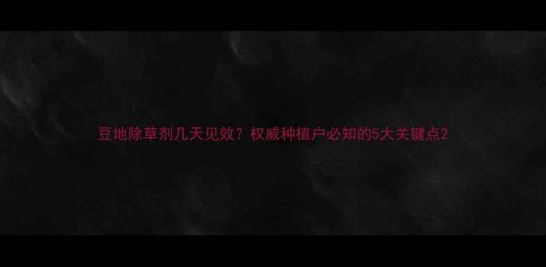 图片 豆地除草剂几天见效？权威种植户必知的5大关键点2