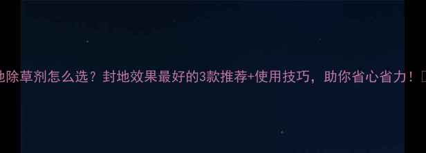 图片 豆地除草剂怎么选？封地效果最好的3款推荐+使用技巧，助你省心省力！🌱💪