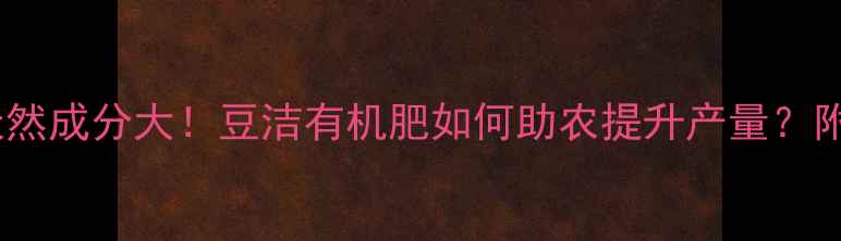 图片 豆科植物天然成分大！豆洁有机肥如何助农提升产量？附使用指南1