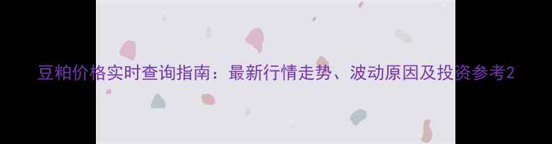 图片 豆粕价格实时查询指南：最新行情走势、波动原因及投资参考2