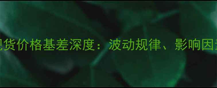 图片 豆粕期货与现货价格基差深度：波动规律、影响因素及套保策略