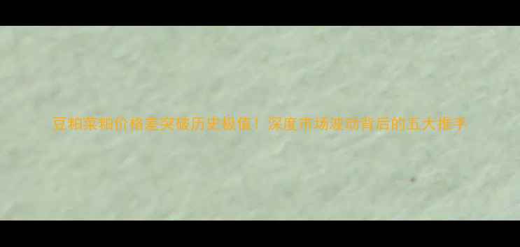 图片 豆粕菜粕价格差突破历史极值！深度市场波动背后的五大推手