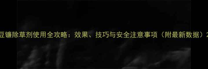 图片 豆镰除草剂使用全攻略：效果、技巧与安全注意事项（附最新数据）2