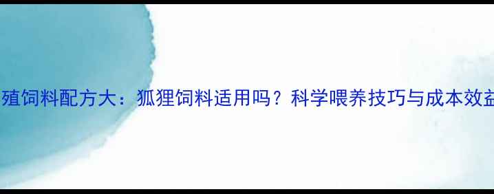 图片 貉子养殖饲料配方大：狐狸饲料适用吗？科学喂养技巧与成本效益分析1