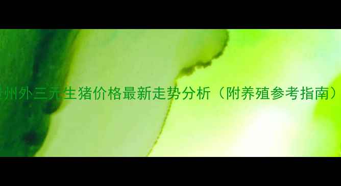 图片 贵州外三元生猪价格最新走势分析（附养殖参考指南）1