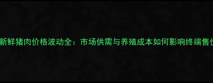 图片 贵州新鲜猪肉价格波动全：市场供需与养殖成本如何影响终端售价？2