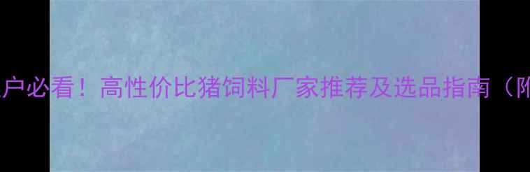 图片 贵州本地养殖户必看！高性价比猪饲料厂家推荐及选品指南（附真实案例）2