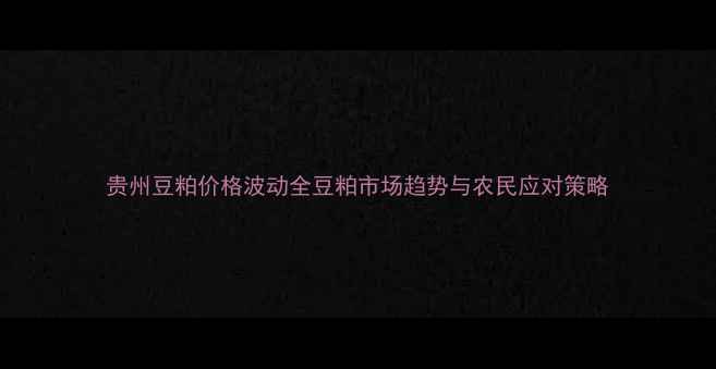 图片 贵州豆粕价格波动全豆粕市场趋势与农民应对策略