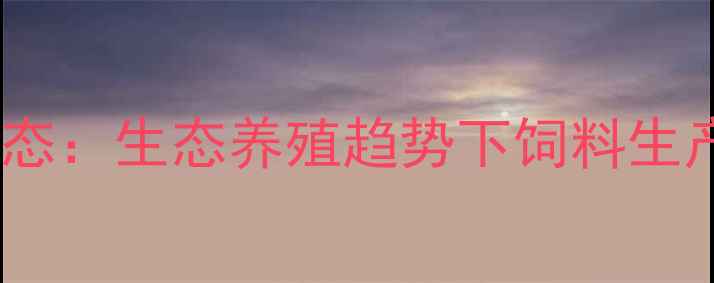 图片 贵阳饲料有限公司行业动态：生态养殖趋势下饲料生产技术与养殖效益提升全1