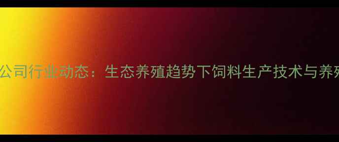 图片 贵阳饲料有限公司行业动态：生态养殖趋势下饲料生产技术与养殖效益提升全2