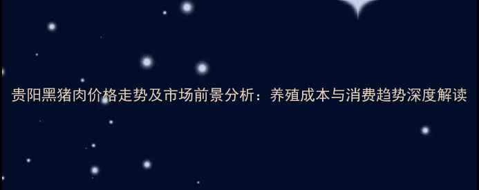 图片 贵阳黑猪肉价格走势及市场前景分析：养殖成本与消费趋势深度解读