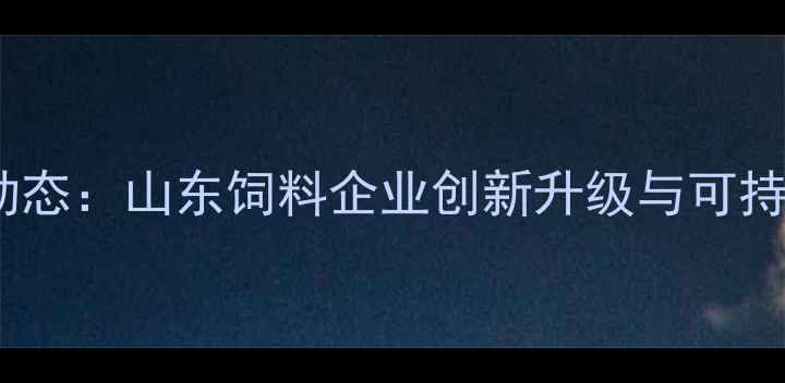 图片 赛达饲料厂行业动态：山东饲料企业创新升级与可持续发展路径探析2