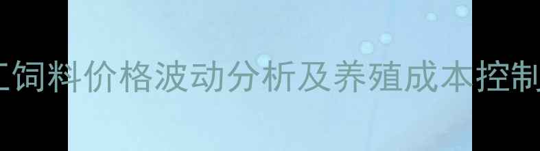 图片 赛雪江饲料价格波动分析及养殖成本控制指南1