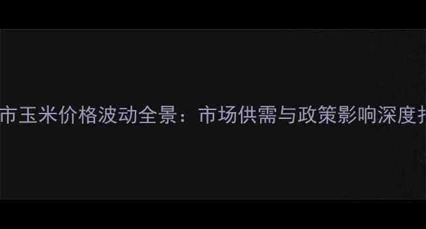 图片 赤峰市玉米价格波动全景：市场供需与政策影响深度报告1