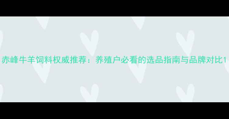 图片 赤峰牛羊饲料权威推荐：养殖户必看的选品指南与品牌对比1