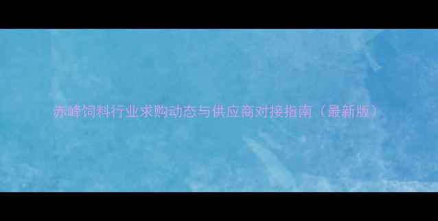 图片 赤峰饲料行业求购动态与供应商对接指南（最新版）