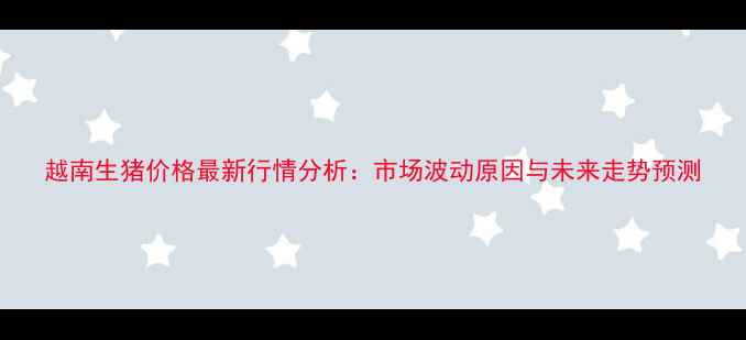 图片 越南生猪价格最新行情分析：市场波动原因与未来走势预测