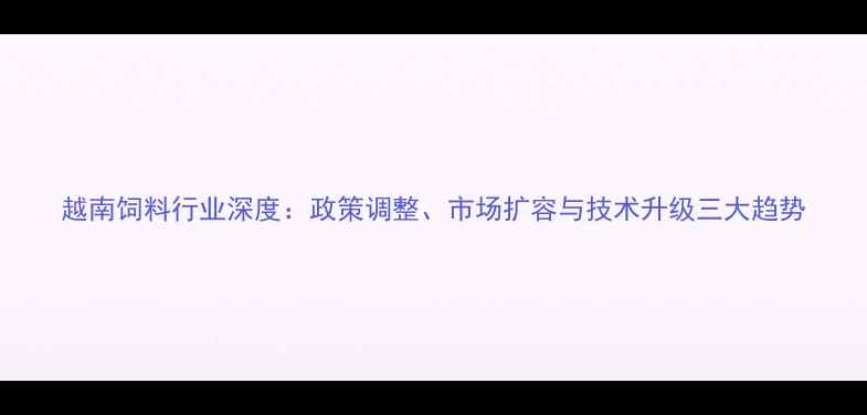 图片 越南饲料行业深度：政策调整、市场扩容与技术升级三大趋势